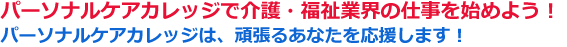パーソナルケアカレッジで介護・福祉業界の仕事を始めよう！パーソナルケアカレッジは、頑張るあなたを応援します！