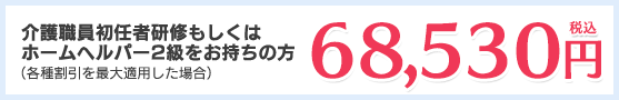 介護職員初任者研修もしくはホームヘルパー2級をお持ちの方（各種割引を最大適用した場合） 68,530円（税込）
