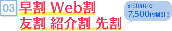 早割 Web割 友割 紹介割 先割 割引併用で最大7,500円割引！