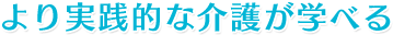 より実践的な介護が学べる