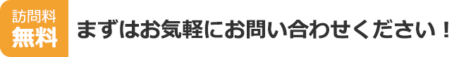 訪問料無料　まずはお気軽にお問い合わせください！