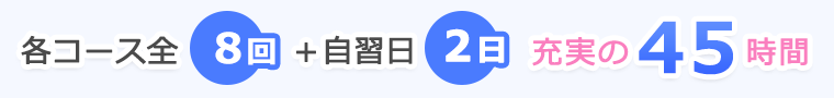 各コース全8回＋自習日2日 充実の45時間